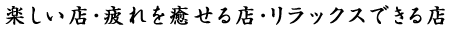 楽しい店・疲れを癒せる店・リラックスできる店