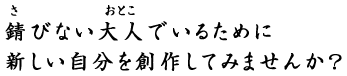 錆びない大人でいるために新しい自分を創作してみませんか？