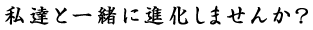 私達と一緒に進化しませんか？